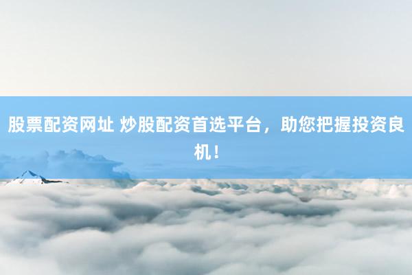 股票配资网址 炒股配资首选平台，助您把握投资良机！