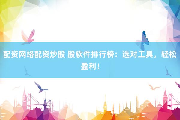 配资网络配资炒股 股软件排行榜：选对工具，轻松盈利！