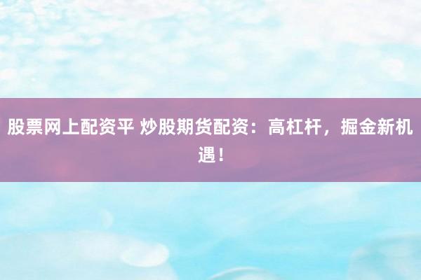 股票网上配资平 炒股期货配资：高杠杆，掘金新机遇！