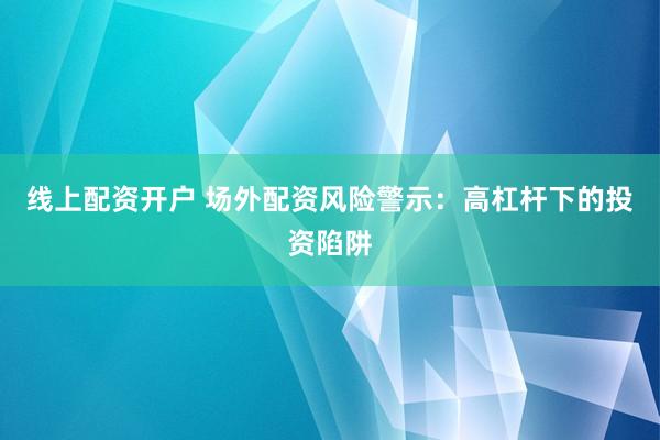 线上配资开户 场外配资风险警示：高杠杆下的投资陷阱