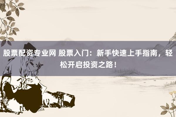 股票配资专业网 股票入门：新手快速上手指南，轻松开启投资之路！