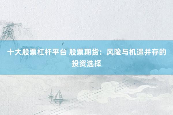 十大股票杠杆平台 股票期货：风险与机遇并存的投资选择