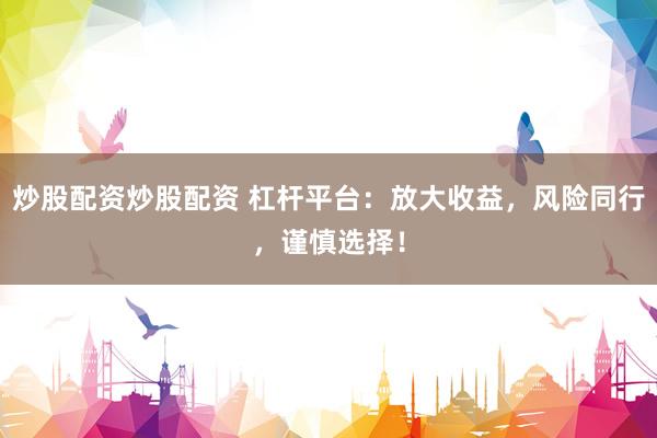 炒股配资炒股配资 杠杆平台：放大收益，风险同行，谨慎选择！