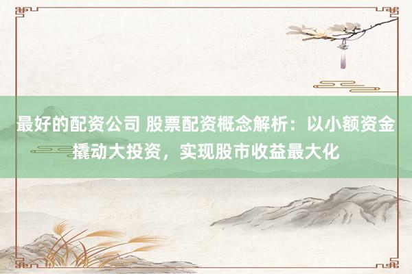 最好的配资公司 股票配资概念解析：以小额资金撬动大投资，实现股市收益最大化