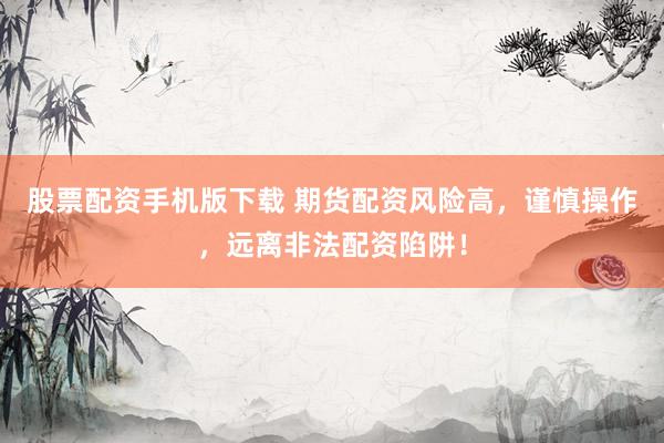 股票配资手机版下载 期货配资风险高，谨慎操作，远离非法配资陷阱！