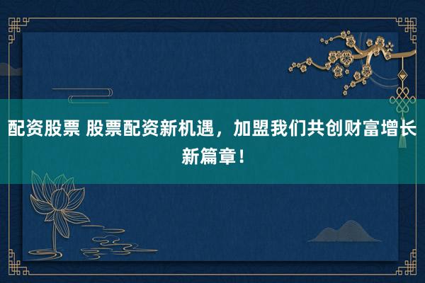 配资股票 股票配资新机遇，加盟我们共创财富增长新篇章！