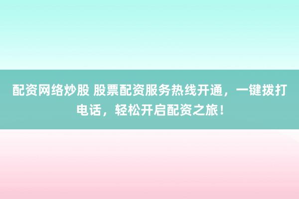 配资网络炒股 股票配资服务热线开通，一键拨打电话，轻松开启配资之旅！