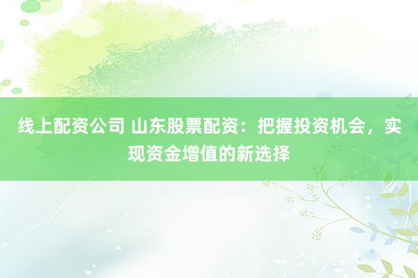 线上配资公司 山东股票配资：把握投资机会，实现资金增值的新选择