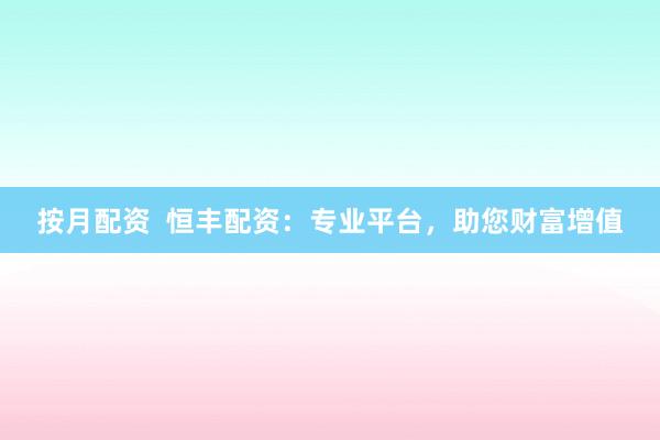 按月配资  恒丰配资：专业平台，助您财富增值
