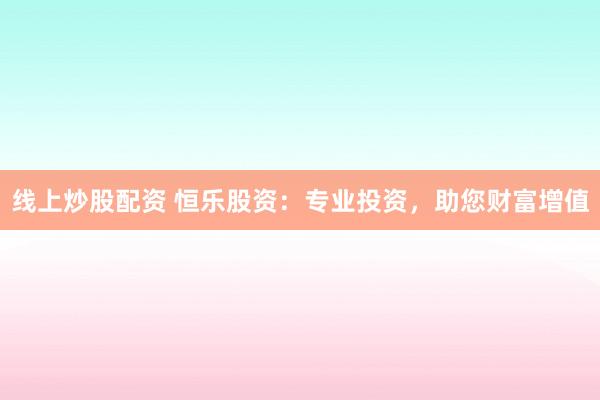 线上炒股配资 恒乐股资：专业投资，助您财富增值
