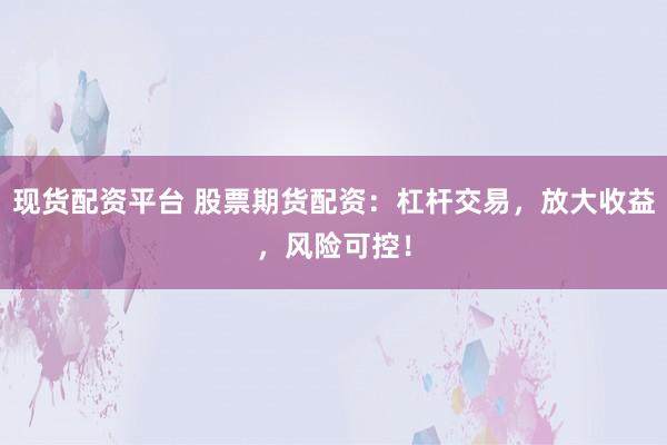 现货配资平台 股票期货配资：杠杆交易，放大收益，风险可控！