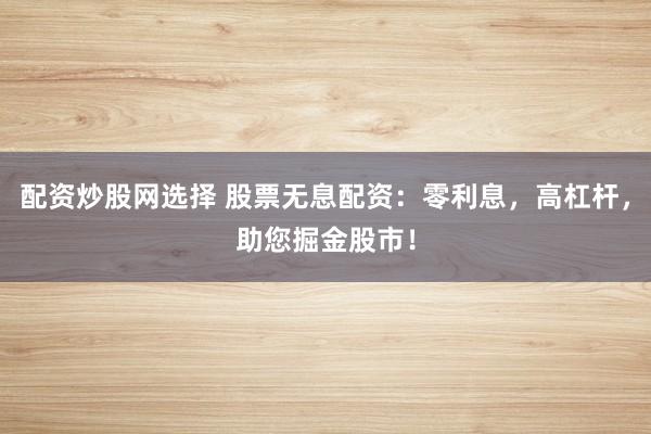 配资炒股网选择 股票无息配资：零利息，高杠杆，助您掘金股市！