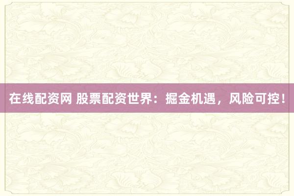 在线配资网 股票配资世界：掘金机遇，风险可控！