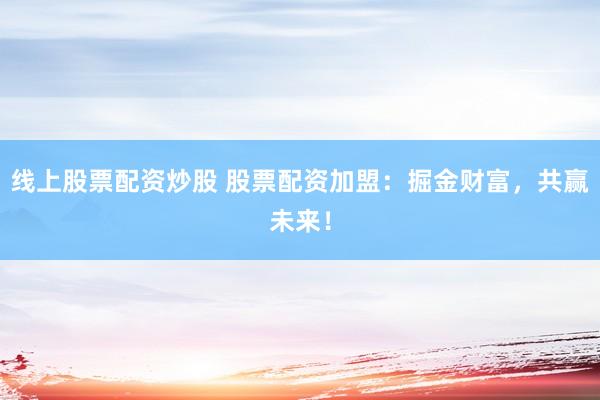 线上股票配资炒股 股票配资加盟：掘金财富，共赢未来！
