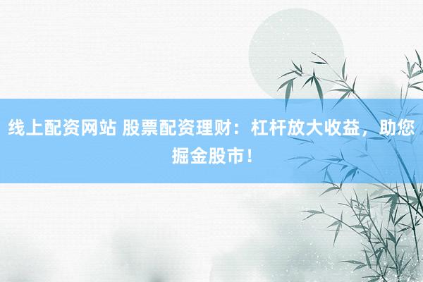 线上配资网站 股票配资理财：杠杆放大收益，助您掘金股市！