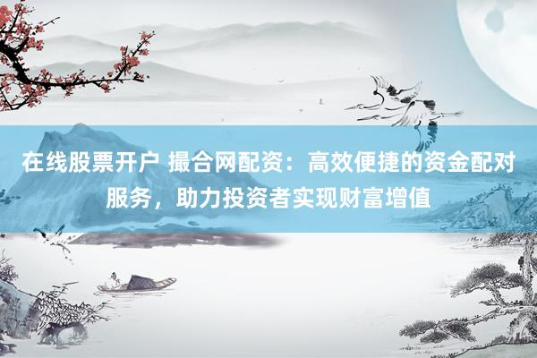 在线股票开户 撮合网配资：高效便捷的资金配对服务，助力投资者实现财富增值