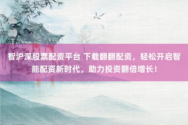 智沪深股票配资平台 下载翻翻配资，轻松开启智能配资新时代，助力投资翻倍增长！