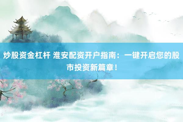 炒股资金杠杆 淮安配资开户指南：一键开启您的股市投资新篇章！