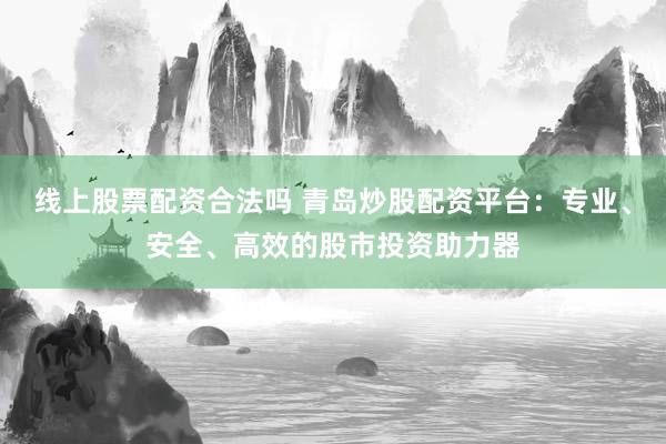 线上股票配资合法吗 青岛炒股配资平台：专业、安全、高效的股市投资助力器