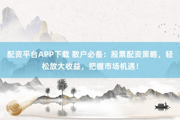 配资平台APP下载 散户必备：股票配资策略，轻松放大收益，把握市场机遇！