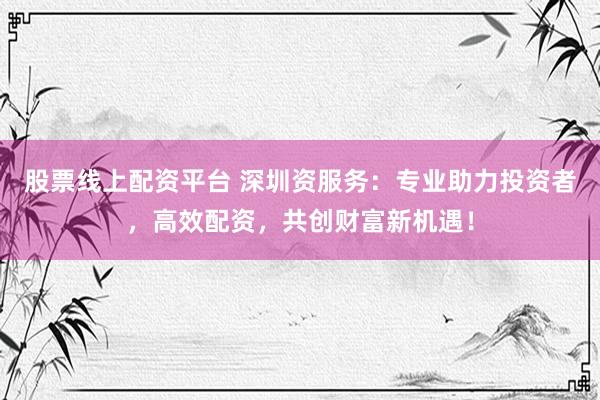 股票线上配资平台 深圳资服务：专业助力投资者，高效配资，共创财富新机遇！