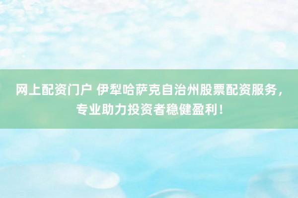 网上配资门户 伊犁哈萨克自治州股票配资服务，专业助力投资者稳健盈利！