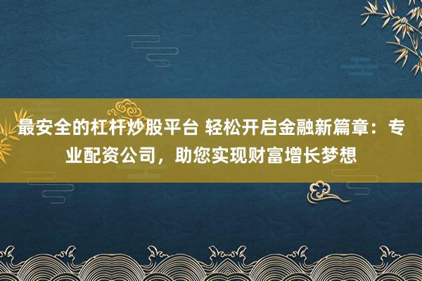 最安全的杠杆炒股平台 轻松开启金融新篇章：专业配资公司，助您实现财富增长梦想