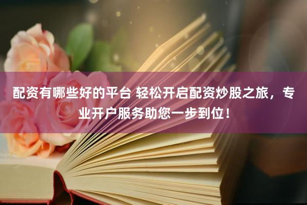 配资有哪些好的平台 轻松开启配资炒股之旅，专业开户服务助您一步到位！