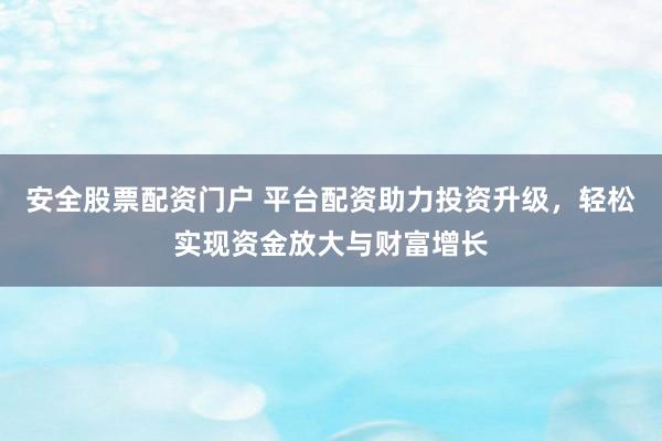 安全股票配资门户 平台配资助力投资升级，轻松实现资金放大与财富增长
