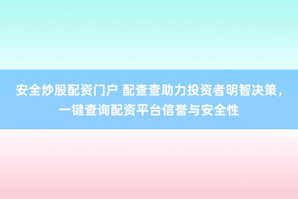 安全炒股配资门户 配查查助力投资者明智决策，一键查询配资平台信誉与安全性
