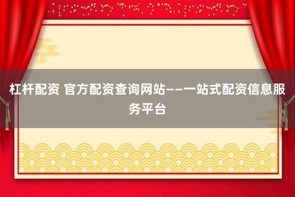 杠杆配资 官方配资查询网站——一站式配资信息服务平台