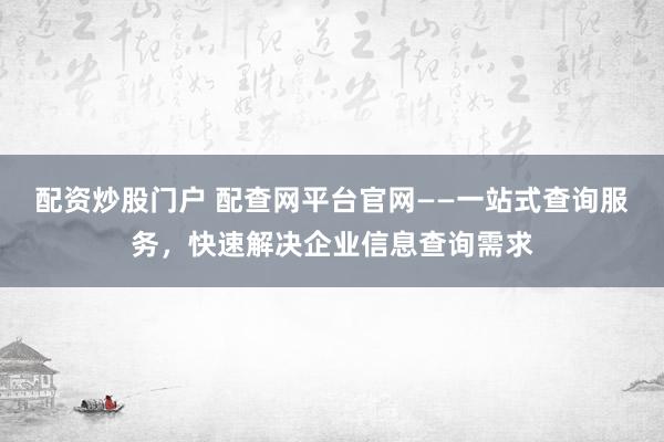 配资炒股门户 配查网平台官网——一站式查询服务，快速解决企业信息查询需求