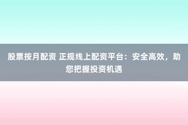 股票按月配资 正规线上配资平台：安全高效，助您把握投资机遇