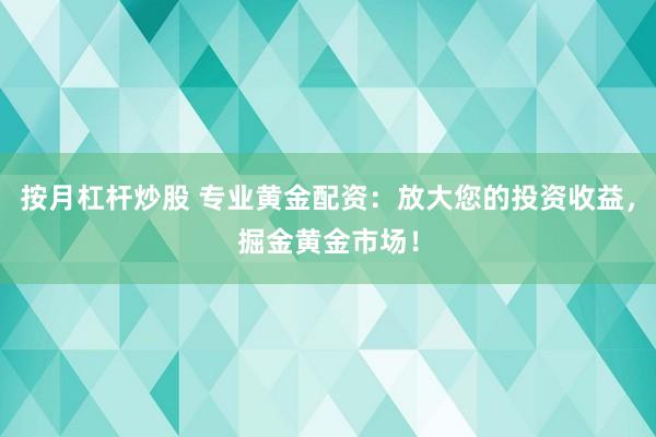按月杠杆炒股 专业黄金配资：放大您的投资收益，掘金黄金市场！