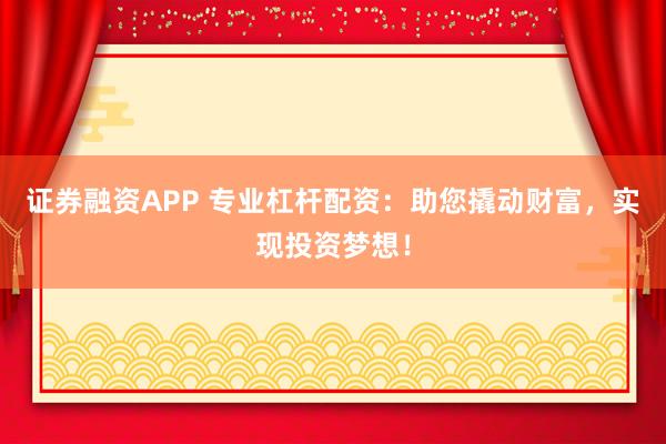 证券融资APP 专业杠杆配资：助您撬动财富，实现投资梦想！