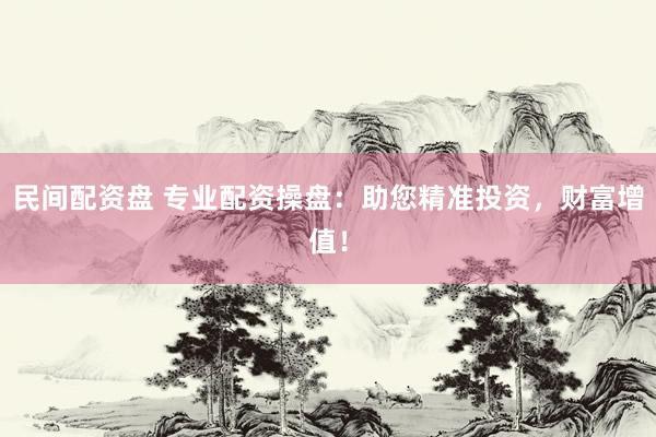 民间配资盘 专业配资操盘：助您精准投资，财富增值！