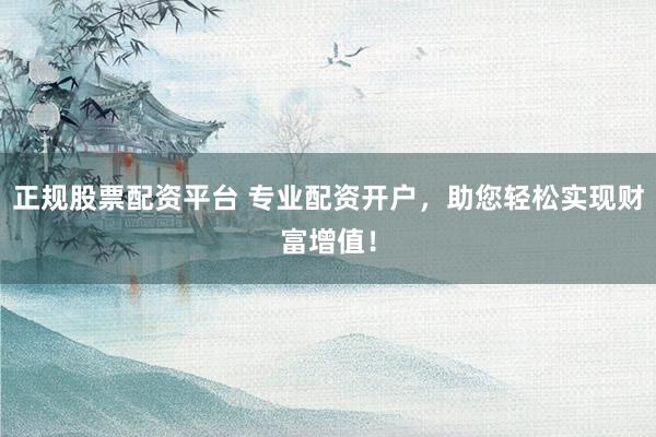 正规股票配资平台 专业配资开户，助您轻松实现财富增值！