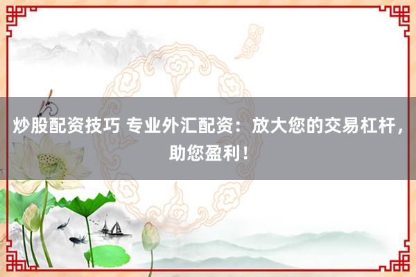 炒股配资技巧 专业外汇配资：放大您的交易杠杆，助您盈利！