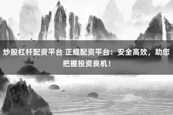 炒股杠杆配资平台 正规配资平台：安全高效，助您把握投资良机！