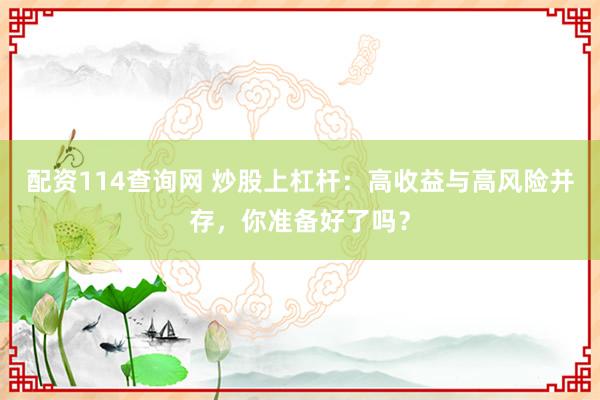 配资114查询网 炒股上杠杆：高收益与高风险并存，你准备好了吗？