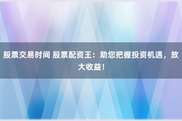 股票交易时间 股票配资王：助您把握投资机遇，放大收益！