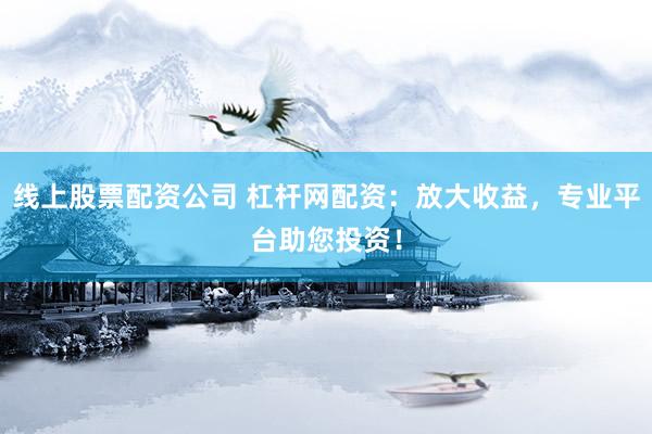线上股票配资公司 杠杆网配资：放大收益，专业平台助您投资！