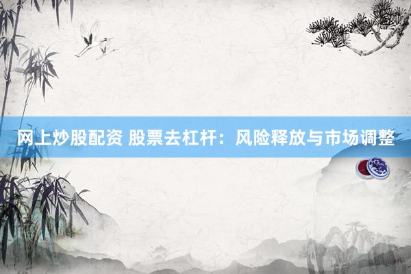 网上炒股配资 股票去杠杆：风险释放与市场调整