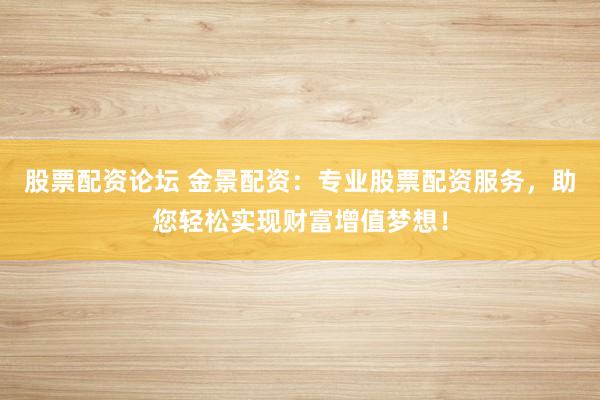 股票配资论坛 金景配资：专业股票配资服务，助您轻松实现财富增值梦想！