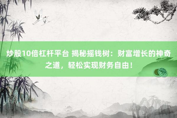 炒股10倍杠杆平台 揭秘摇钱树：财富增长的神奇之道，轻松实现财务自由！