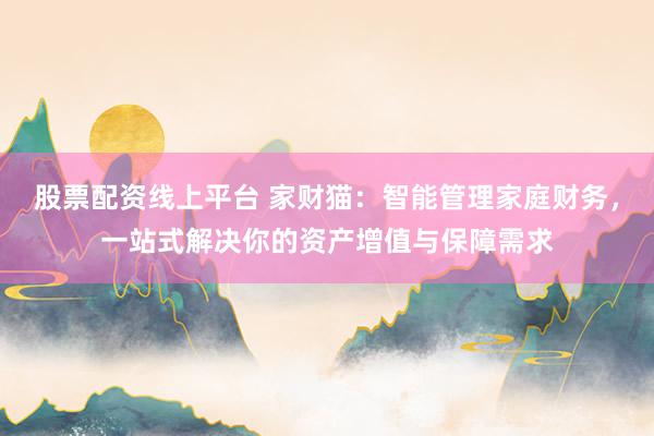 股票配资线上平台 家财猫：智能管理家庭财务，一站式解决你的资产增值与保障需求