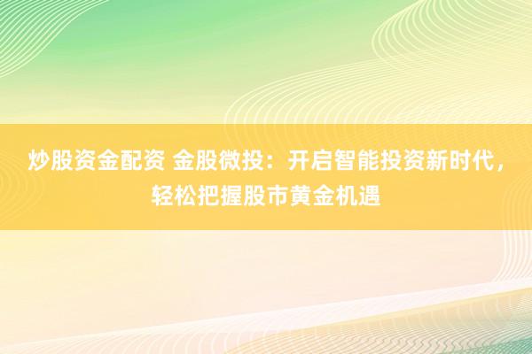 炒股资金配资 金股微投：开启智能投资新时代，轻松把握股市黄金机遇