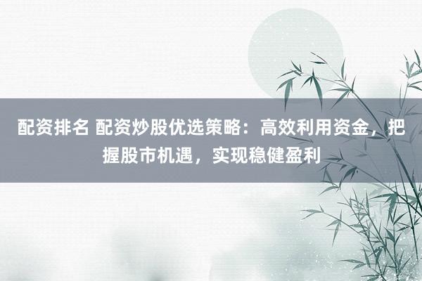 配资排名 配资炒股优选策略：高效利用资金，把握股市机遇，实现稳健盈利