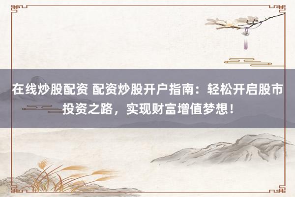 在线炒股配资 配资炒股开户指南：轻松开启股市投资之路，实现财富增值梦想！