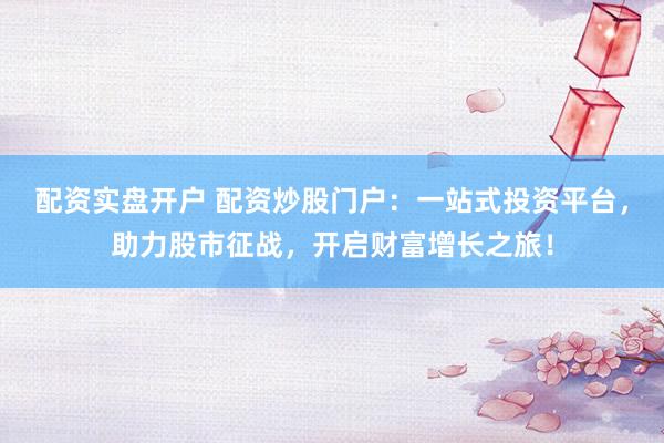 配资实盘开户 配资炒股门户：一站式投资平台，助力股市征战，开启财富增长之旅！